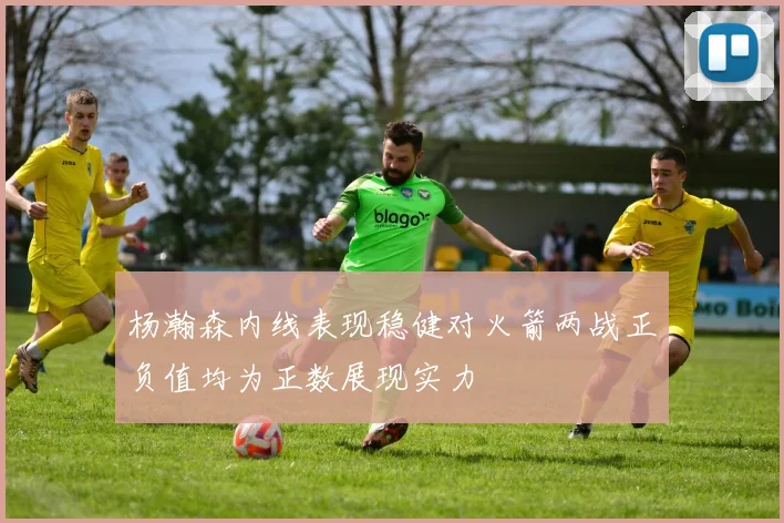 杨瀚森内线表现稳健对火箭两战正负值均为正数展现实力