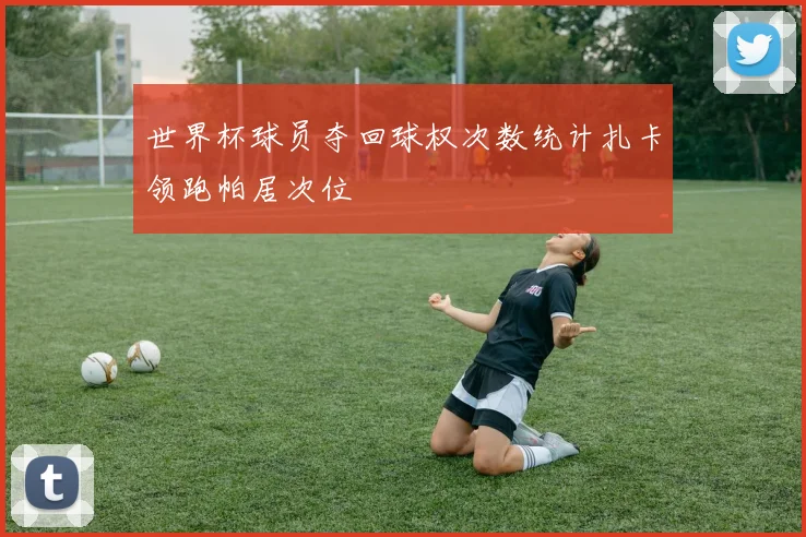 世界杯球员夺回球权次数统计扎卡领跑帕居次位