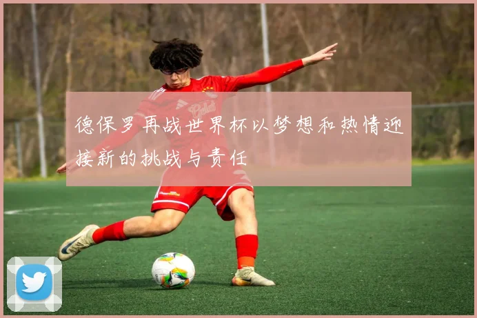 德保罗再战世界杯以梦想和热情迎接新的挑战与责任