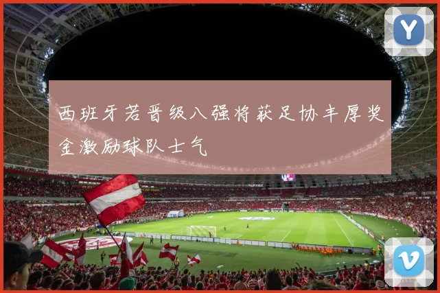 西班牙若晋级八强将获足协丰厚奖金激励球队士气