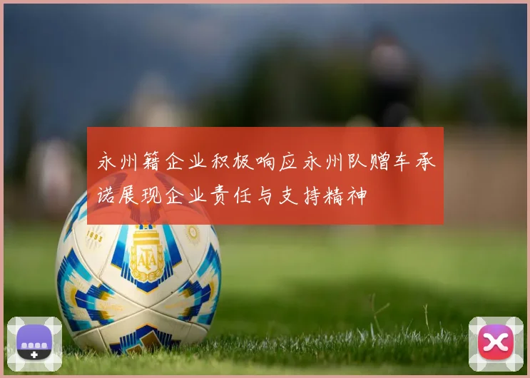 永州籍企业积极响应永州队赠车承诺展现企业责任与支持精神