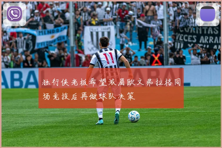 独行侠老板希望浓眉欧文弗拉格同场竞技后再做球队决策
