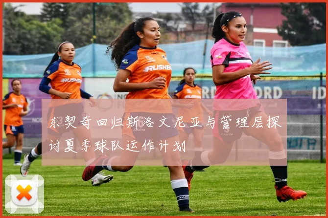 东契奇回归斯洛文尼亚与管理层探讨夏季球队运作计划