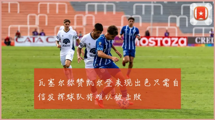 瓦塞尔称赞凯尔登表现出色只需自信发挥球队将难以被击败