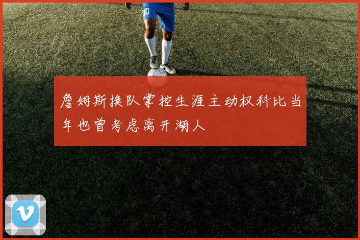 詹姆斯换队掌控生涯主动权科比当年也曾考虑离开湖人