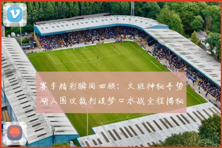赛季精彩瞬间回顾：文班神秘手势湖人围攻裁判追梦口水战全程揭秘