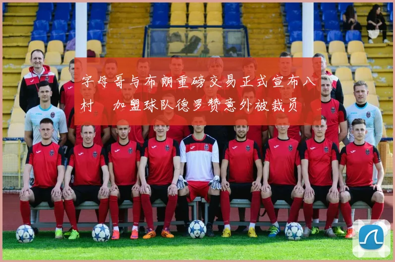 字母哥与布朗重磅交易正式宣布八村塁加盟球队德罗赞意外被裁员