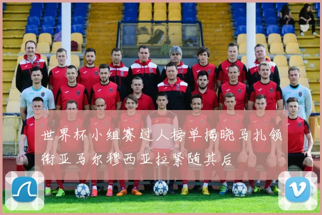 世界杯小组赛过人榜单揭晓马扎领衔亚马尔穆西亚拉紧随其后