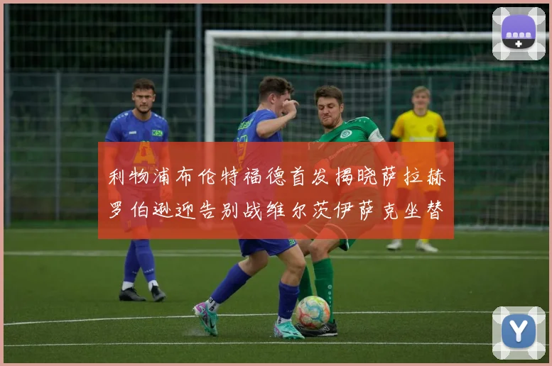 利物浦布伦特福德首发揭晓萨拉赫罗伯逊迎告别战维尔茨伊萨克坐替补席
