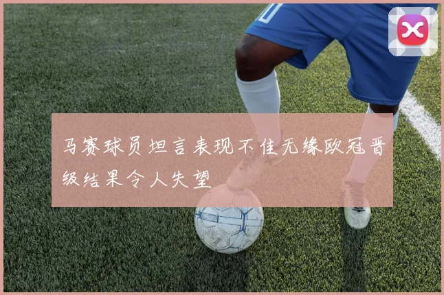 马赛球员坦言表现不佳无缘欧冠晋级结果令人失望