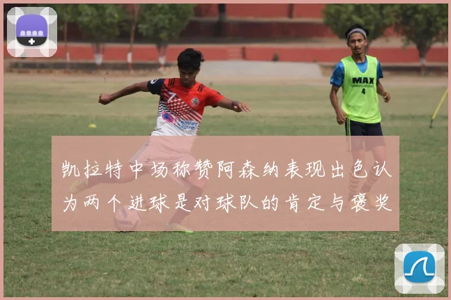 凯拉特中场称赞阿森纳表现出色认为两个进球是对球队的肯定与褒奖