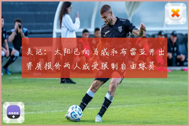 美记：太阳已向马威和布雷亚开出资质报价两人成受限制自由球员