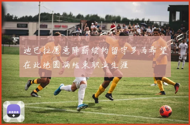 迪巴拉愿意降薪续约留守罗马希望在此地圆满结束职业生涯