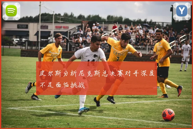 皮尔斯分析尼克斯总决赛对手深度不足面临挑战