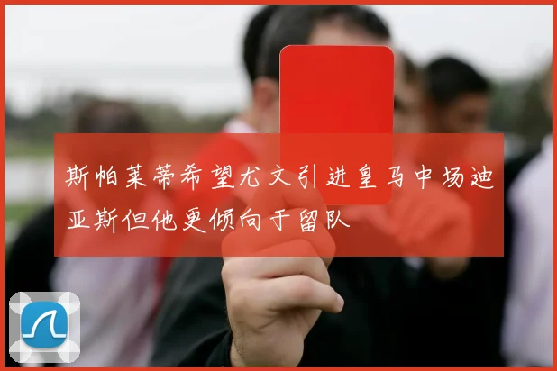 斯帕莱蒂希望尤文引进皇马中场迪亚斯但他更倾向于留队