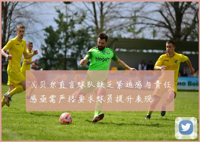 戈贝尔直言球队缺乏紧迫感与责任感亟需严格要求球员提升表现