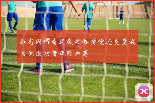 励志闪耀哥逆袭之路博德连克曼城马竞成功晋级附加赛