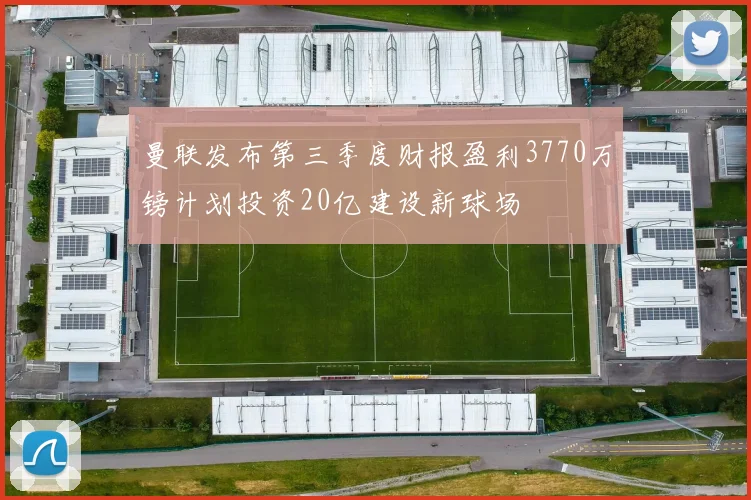 曼联发布第三季度财报盈利3770万镑计划投资20亿建设新球场