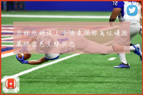 贝林厄姆谈上半场表现称高位逼抢展现出色无球状态