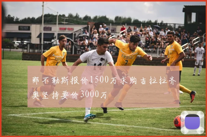那不勒斯报价1500万求购吉拉拉齐奥坚持要价3000万