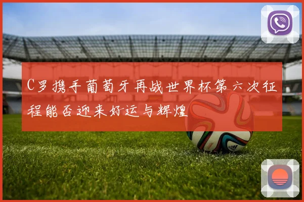 C罗携手葡萄牙再战世界杯第六次征程能否迎来好运与辉煌