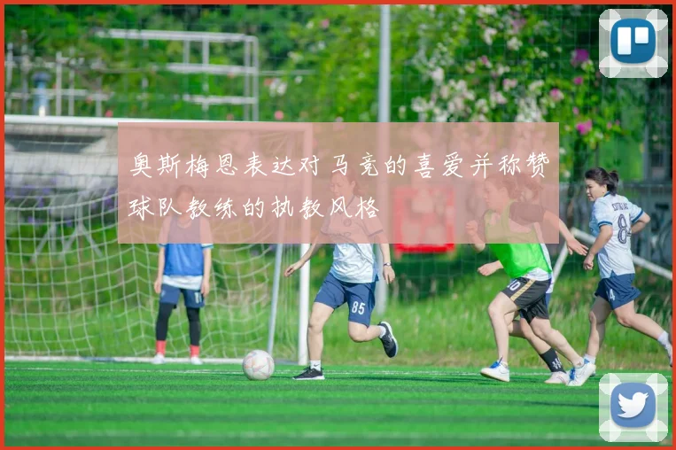 奥斯梅恩表达对马竞的喜爱并称赞球队教练的执教风格