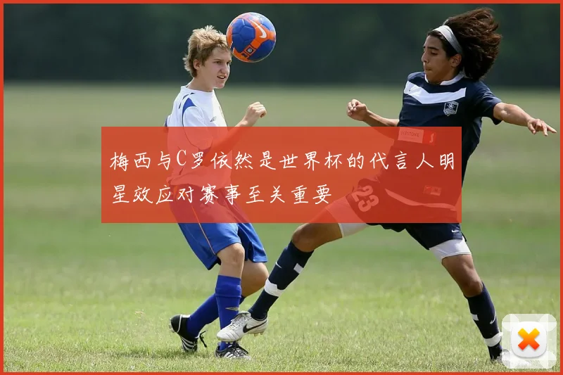 梅西与C罗依然是世界杯的代言人明星效应对赛事至关重要