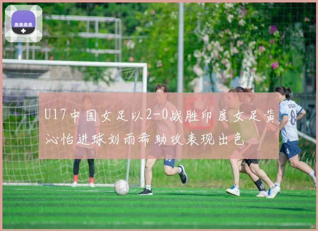 U17中国女足以2-0战胜印度女足黄沁怡进球刘雨希助攻表现出色