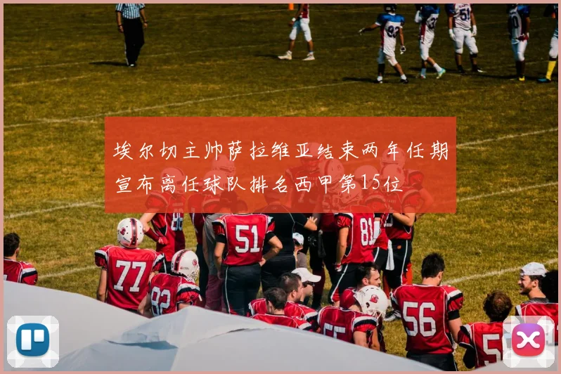 埃尔切主帅萨拉维亚结束两年任期宣布离任球队排名西甲第15位