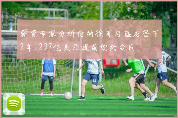 薪资专家分析伦纳德可与猛龙签下2年1237亿美元提前续约合同