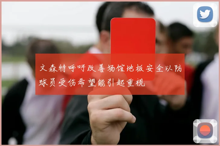 文森特呼吁改善场馆地板安全以防球员受伤希望能引起重视