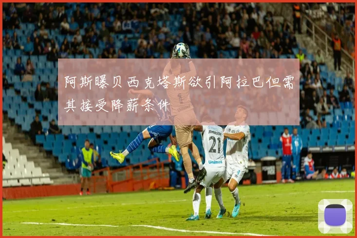阿斯曝贝西克塔斯欲引阿拉巴但需其接受降薪条件