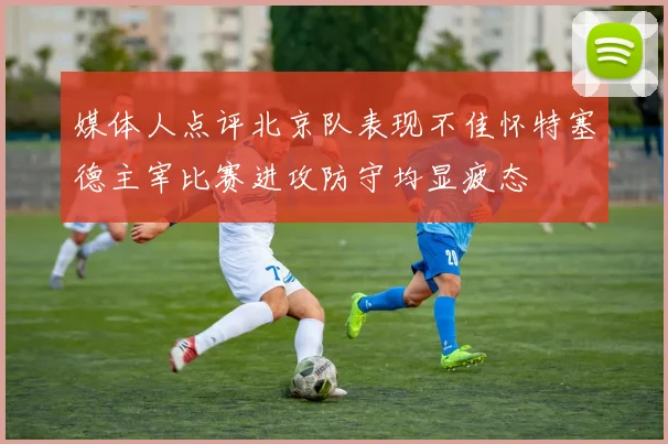 媒体人点评北京队表现不佳怀特塞德主宰比赛进攻防守均显疲态