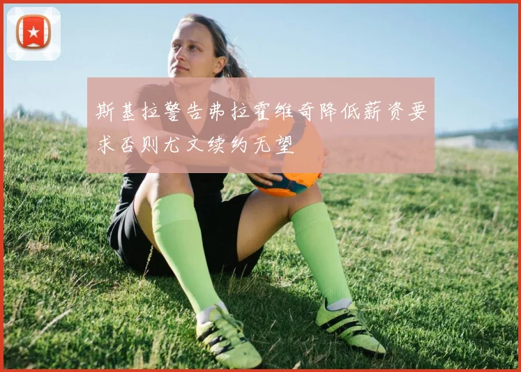 斯基拉警告弗拉霍维奇降低薪资要求否则尤文续约无望