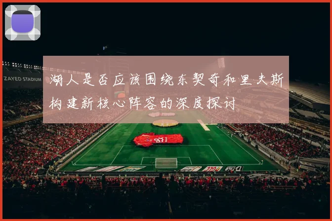 湖人是否应该围绕东契奇和里夫斯构建新核心阵容的深度探讨