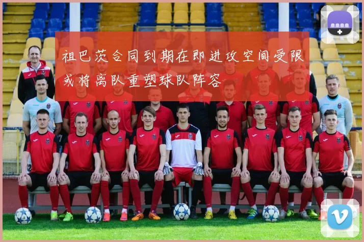 祖巴茨合同到期在即进攻空间受限或将离队重塑球队阵容