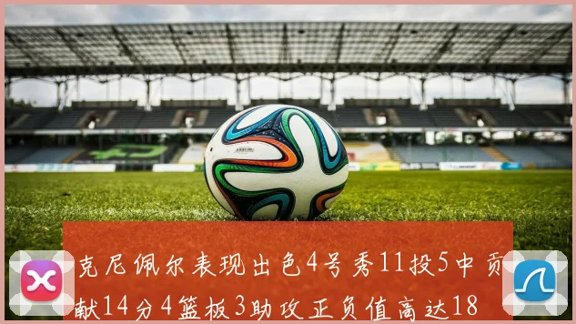 克尼佩尔表现出色4号秀11投5中贡献14分4篮板3助攻正负值高达18